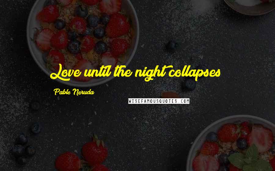 Pablo Neruda Quotes: Love until the night collapses!