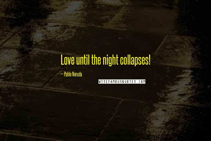 Pablo Neruda Quotes: Love until the night collapses!