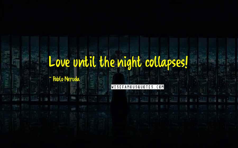 Pablo Neruda Quotes: Love until the night collapses!