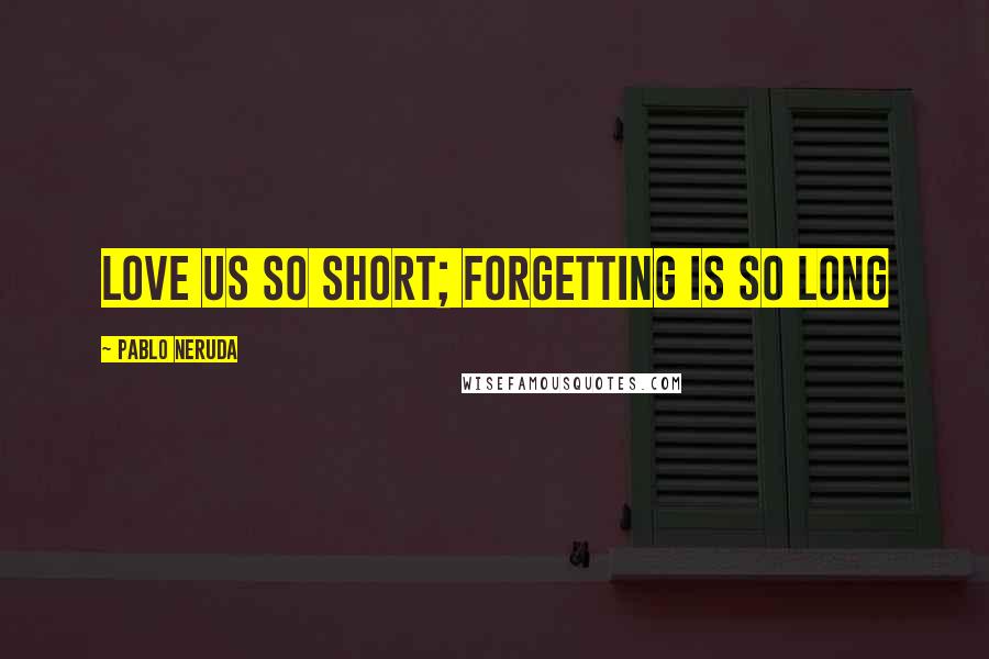 Pablo Neruda Quotes: Love us so short; forgetting is so long