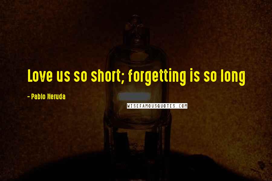Pablo Neruda Quotes: Love us so short; forgetting is so long