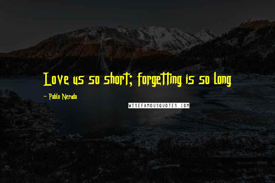 Pablo Neruda Quotes: Love us so short; forgetting is so long