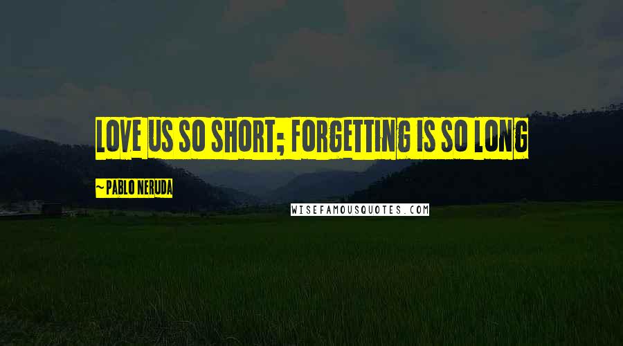 Pablo Neruda Quotes: Love us so short; forgetting is so long