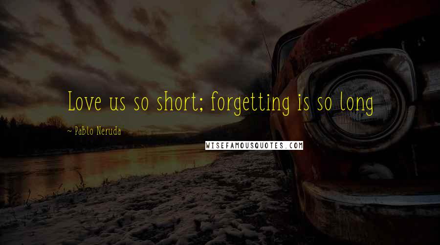 Pablo Neruda Quotes: Love us so short; forgetting is so long