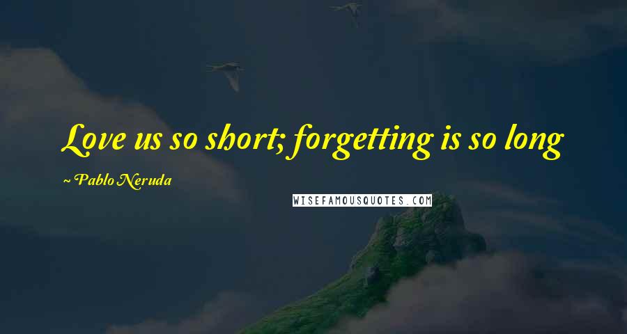 Pablo Neruda Quotes: Love us so short; forgetting is so long