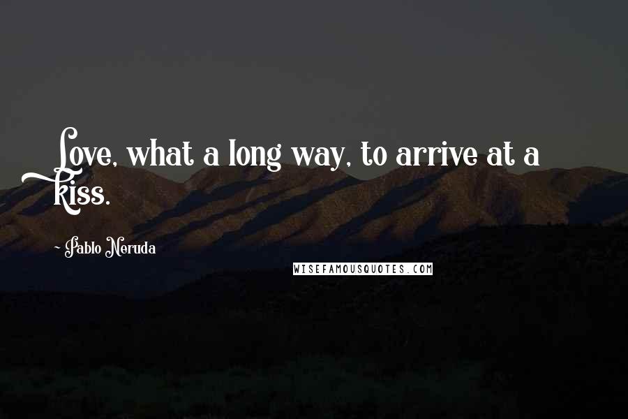 Pablo Neruda Quotes: Love, what a long way, to arrive at a kiss.