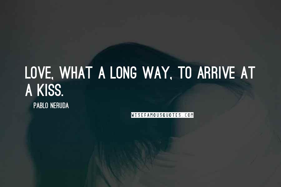 Pablo Neruda Quotes: Love, what a long way, to arrive at a kiss.