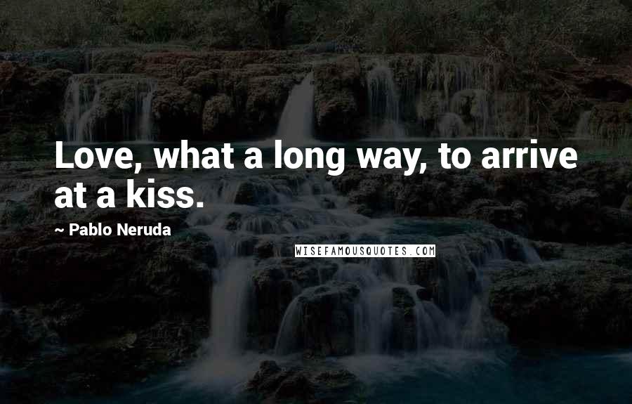 Pablo Neruda Quotes: Love, what a long way, to arrive at a kiss.