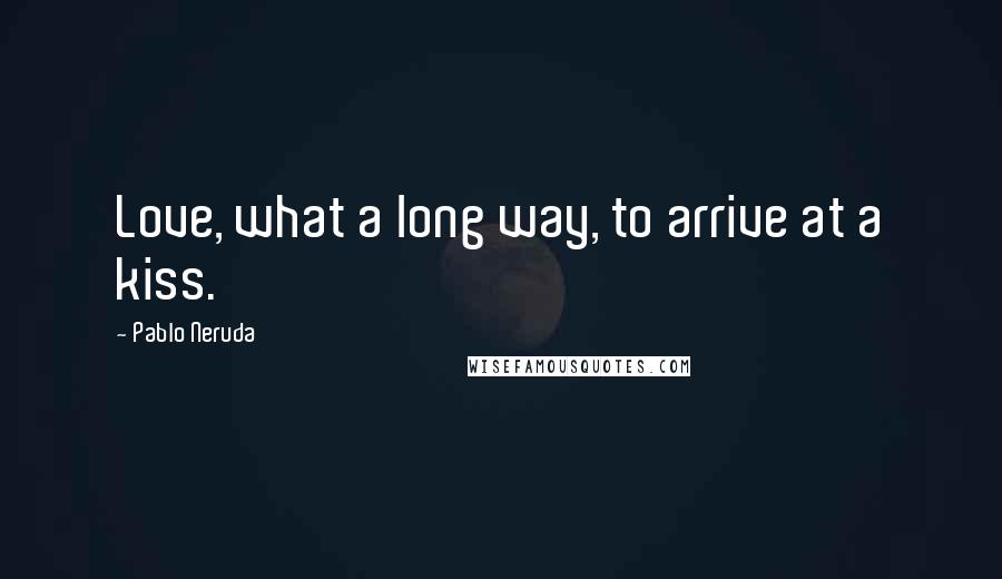 Pablo Neruda Quotes: Love, what a long way, to arrive at a kiss.