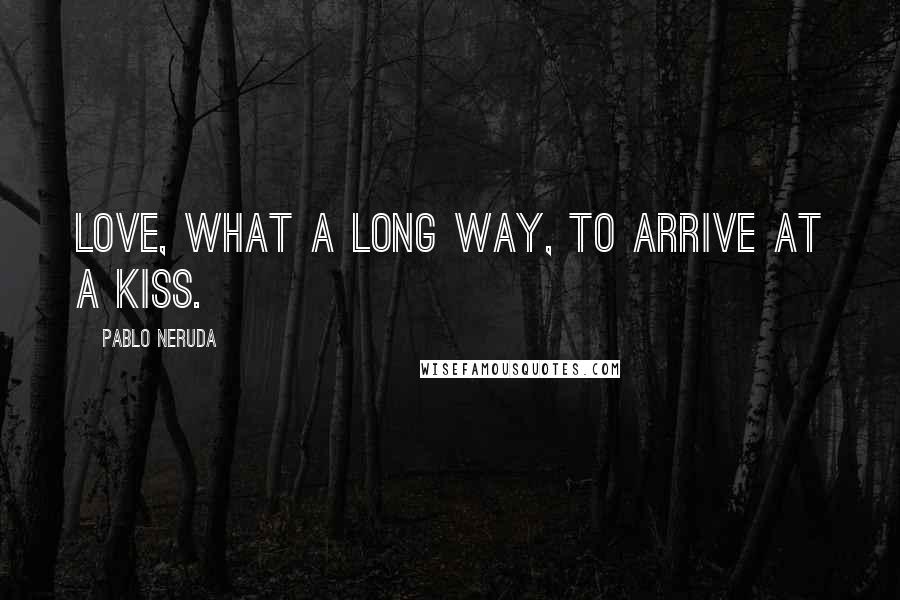 Pablo Neruda Quotes: Love, what a long way, to arrive at a kiss.
