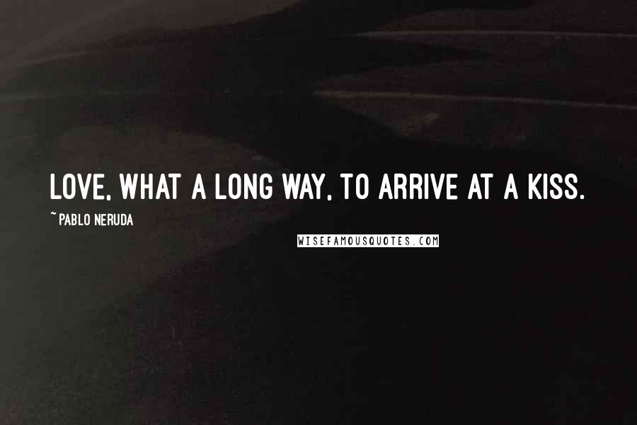 Pablo Neruda Quotes: Love, what a long way, to arrive at a kiss.