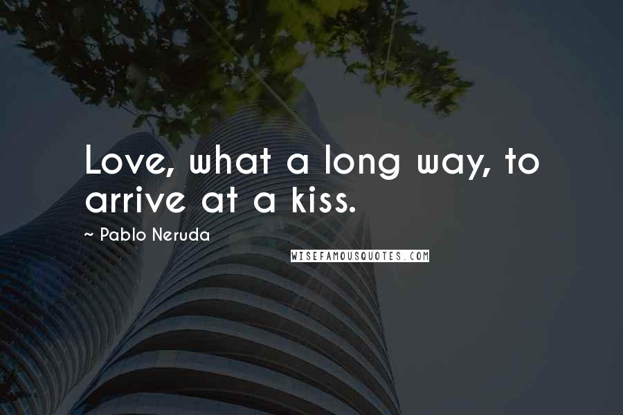 Pablo Neruda Quotes: Love, what a long way, to arrive at a kiss.