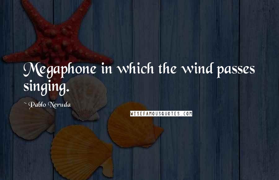 Pablo Neruda Quotes: Megaphone in which the wind passes singing.