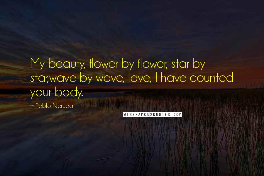 Pablo Neruda Quotes: My beauty, flower by flower, star by star,wave by wave, love, I have counted your body.