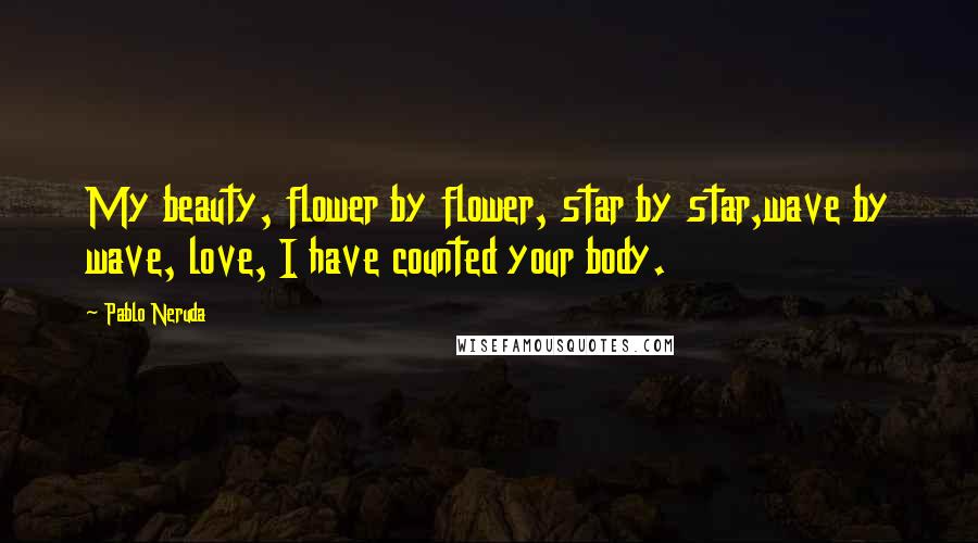 Pablo Neruda Quotes: My beauty, flower by flower, star by star,wave by wave, love, I have counted your body.