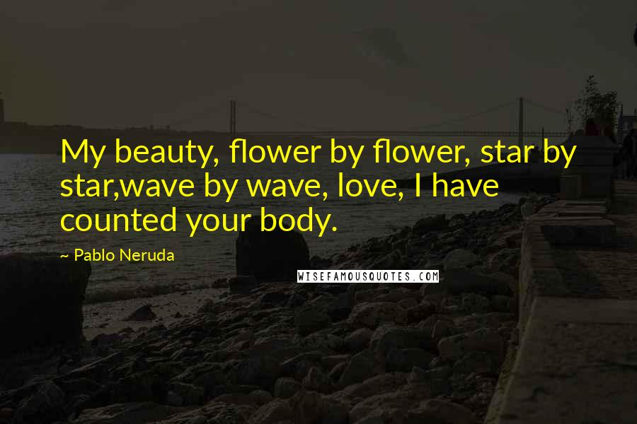 Pablo Neruda Quotes: My beauty, flower by flower, star by star,wave by wave, love, I have counted your body.