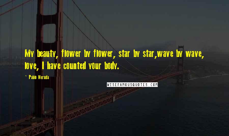 Pablo Neruda Quotes: My beauty, flower by flower, star by star,wave by wave, love, I have counted your body.