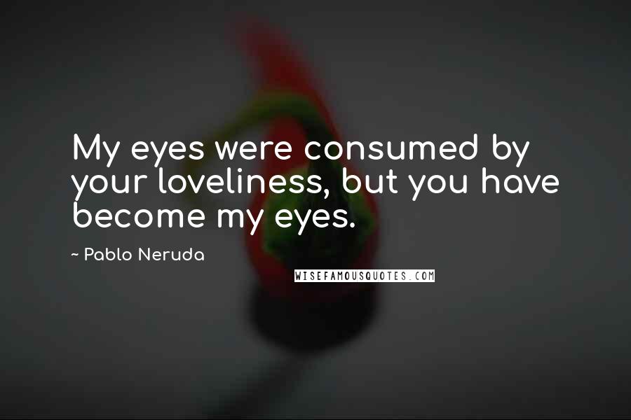 Pablo Neruda Quotes: My eyes were consumed by your loveliness, but you have become my eyes.