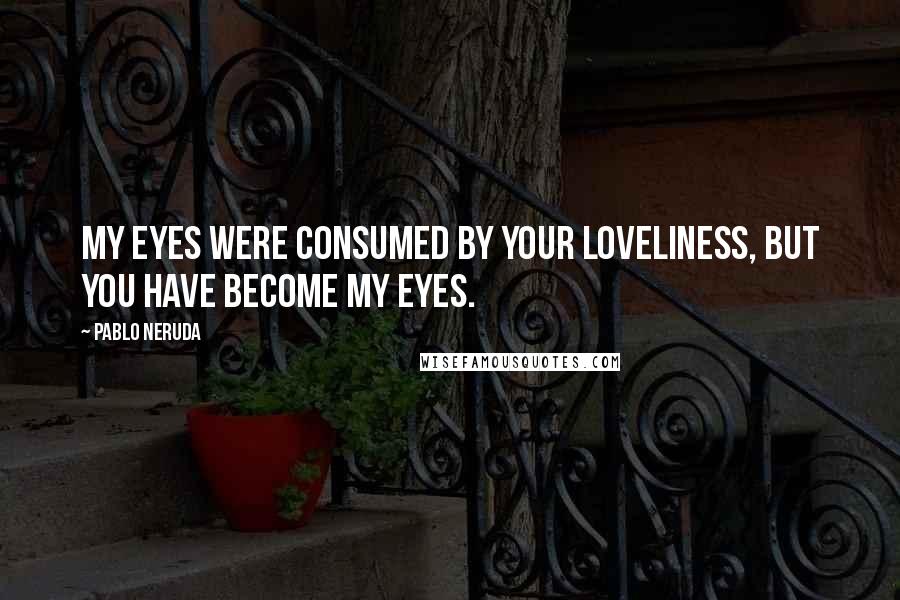 Pablo Neruda Quotes: My eyes were consumed by your loveliness, but you have become my eyes.