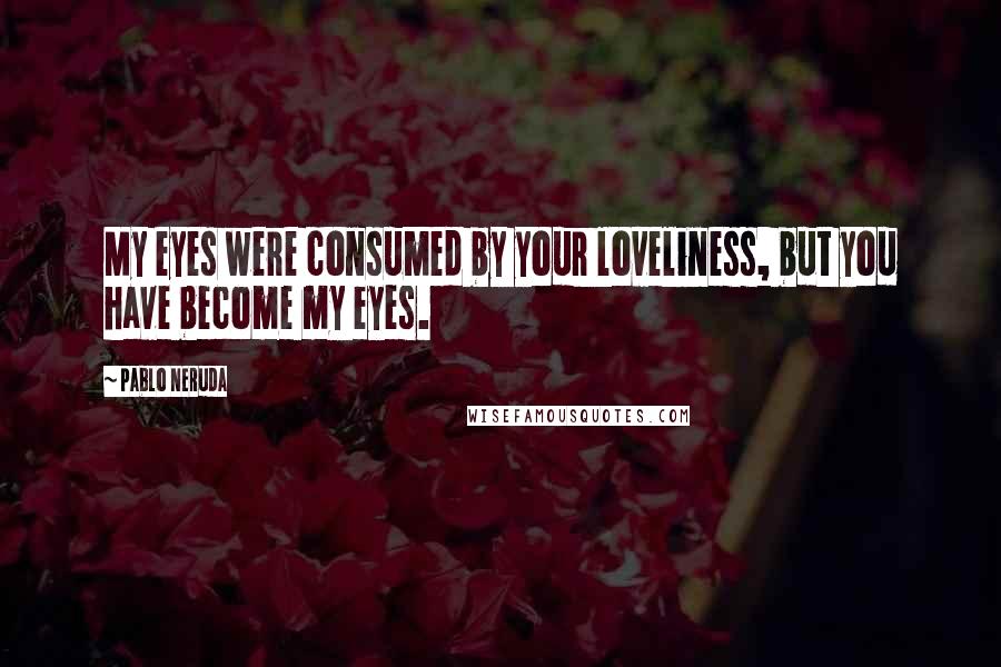 Pablo Neruda Quotes: My eyes were consumed by your loveliness, but you have become my eyes.