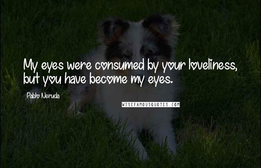 Pablo Neruda Quotes: My eyes were consumed by your loveliness, but you have become my eyes.
