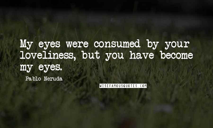 Pablo Neruda Quotes: My eyes were consumed by your loveliness, but you have become my eyes.