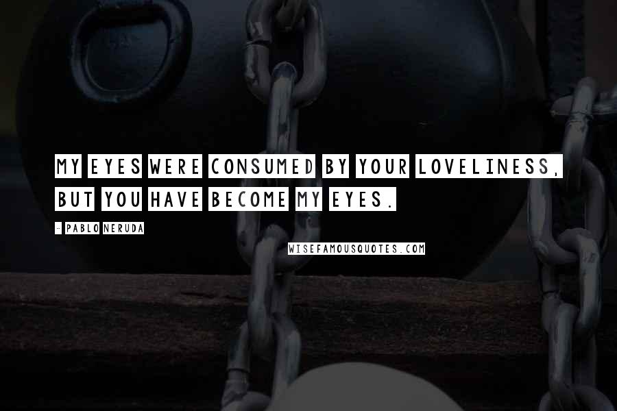 Pablo Neruda Quotes: My eyes were consumed by your loveliness, but you have become my eyes.