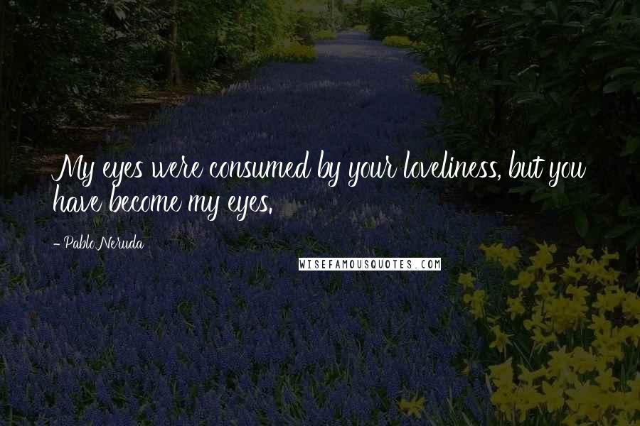 Pablo Neruda Quotes: My eyes were consumed by your loveliness, but you have become my eyes.