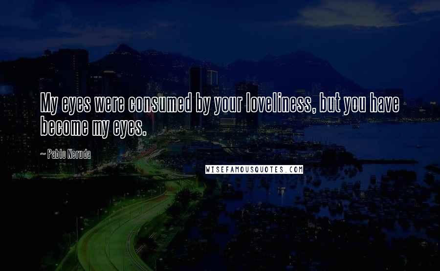 Pablo Neruda Quotes: My eyes were consumed by your loveliness, but you have become my eyes.