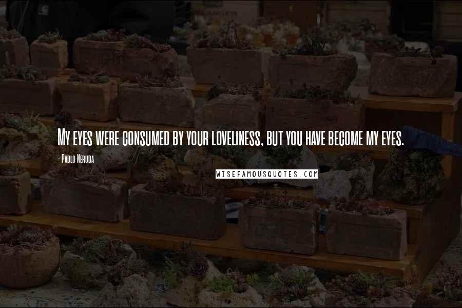 Pablo Neruda Quotes: My eyes were consumed by your loveliness, but you have become my eyes.