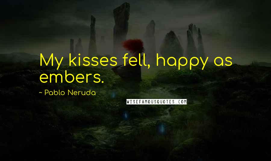 Pablo Neruda Quotes: My kisses fell, happy as embers.