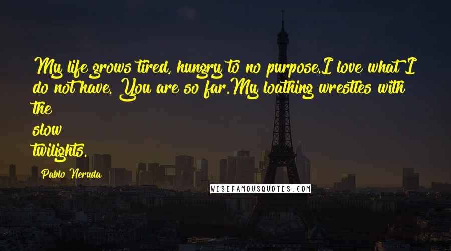 Pablo Neruda Quotes: My life grows tired, hungry to no purpose.I love what I do not have. You are so far.My loathing wrestles with the slow twilights.