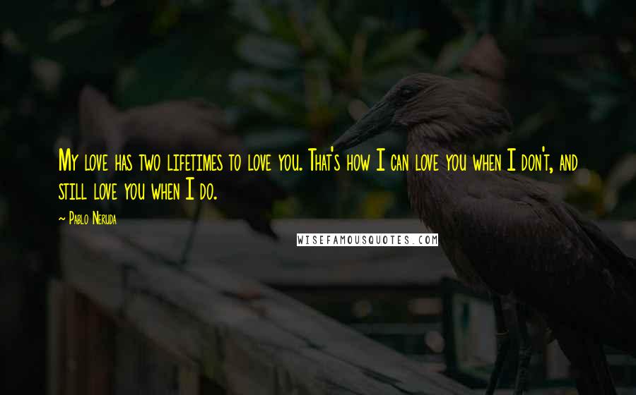 Pablo Neruda Quotes: My love has two lifetimes to love you. That's how I can love you when I don't, and still love you when I do.