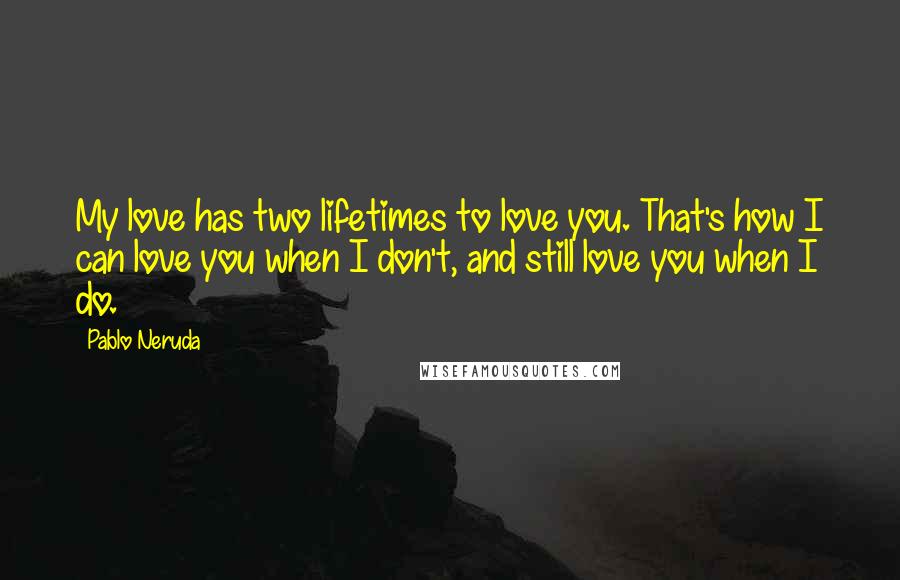 Pablo Neruda Quotes: My love has two lifetimes to love you. That's how I can love you when I don't, and still love you when I do.