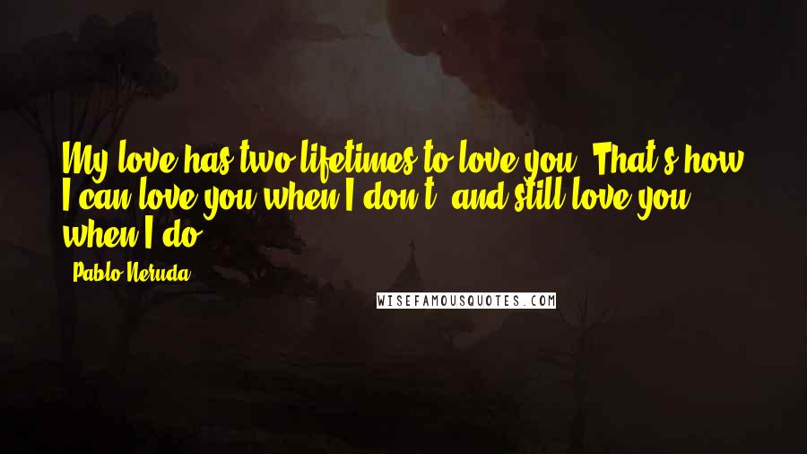 Pablo Neruda Quotes: My love has two lifetimes to love you. That's how I can love you when I don't, and still love you when I do.