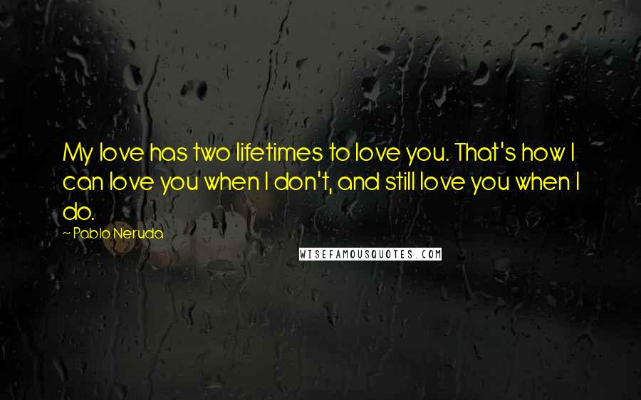 Pablo Neruda Quotes: My love has two lifetimes to love you. That's how I can love you when I don't, and still love you when I do.
