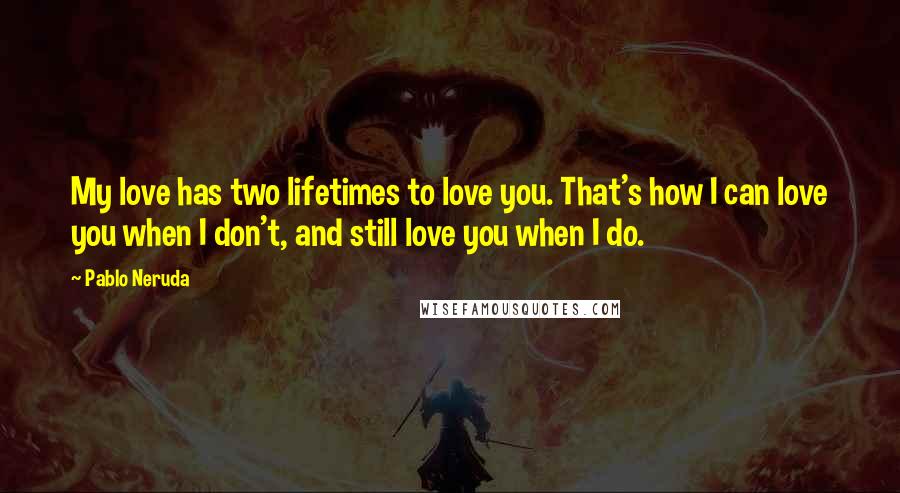 Pablo Neruda Quotes: My love has two lifetimes to love you. That's how I can love you when I don't, and still love you when I do.