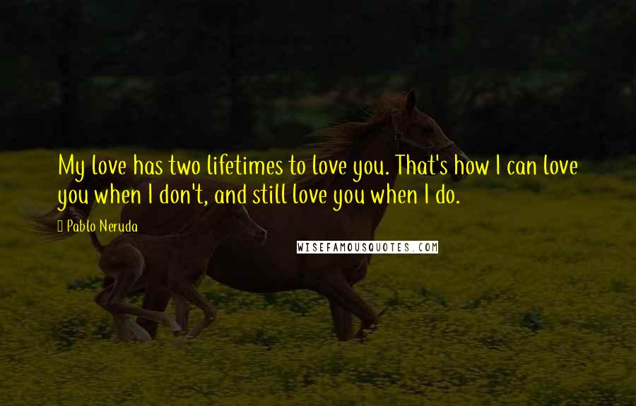 Pablo Neruda Quotes: My love has two lifetimes to love you. That's how I can love you when I don't, and still love you when I do.