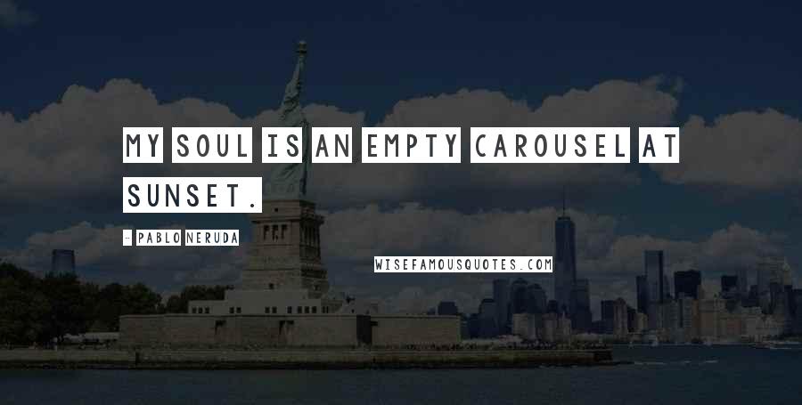 Pablo Neruda Quotes: My soul is an empty carousel at sunset.