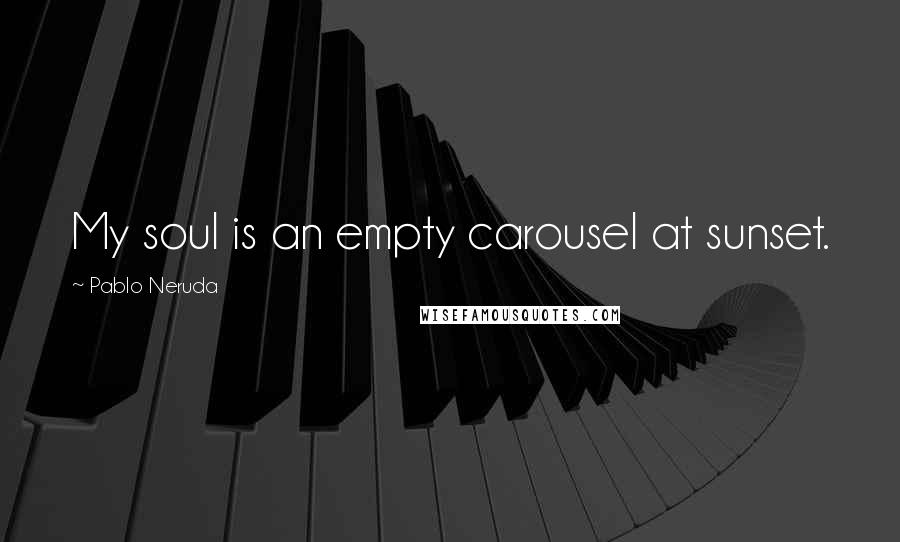 Pablo Neruda Quotes: My soul is an empty carousel at sunset.