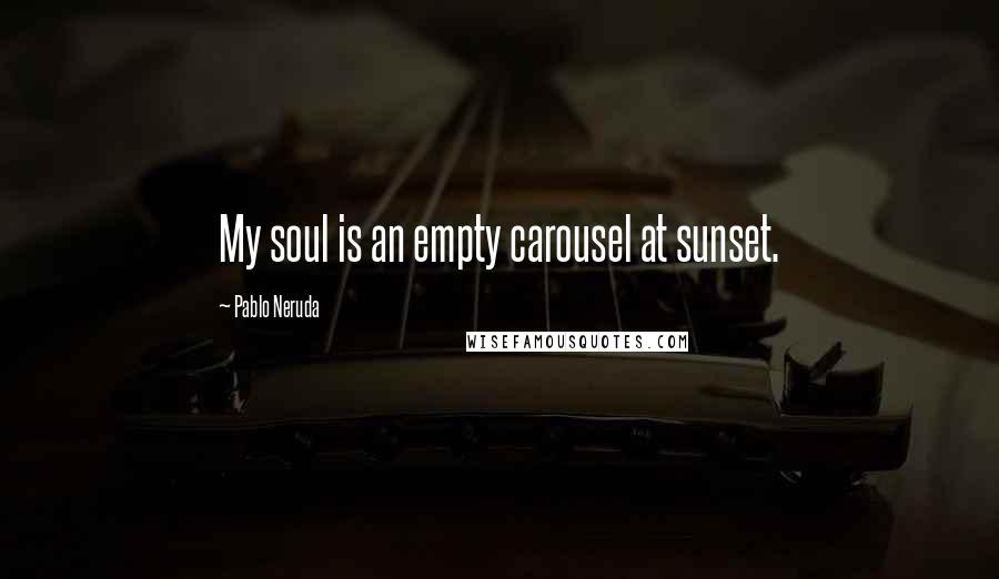 Pablo Neruda Quotes: My soul is an empty carousel at sunset.