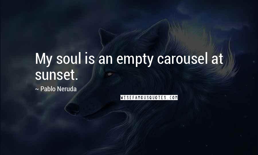 Pablo Neruda Quotes: My soul is an empty carousel at sunset.