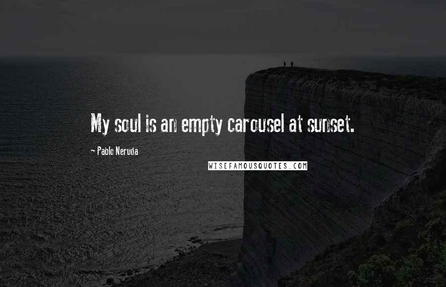 Pablo Neruda Quotes: My soul is an empty carousel at sunset.