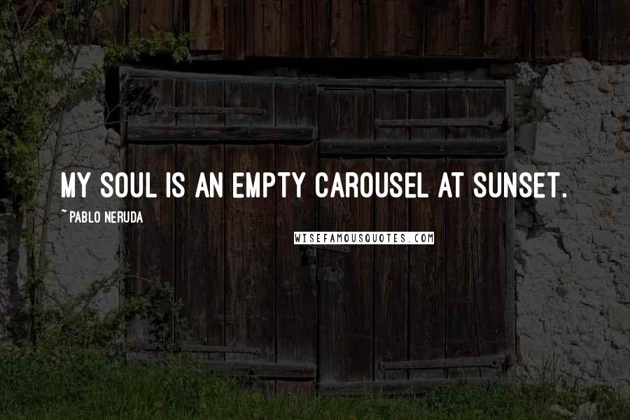 Pablo Neruda Quotes: My soul is an empty carousel at sunset.