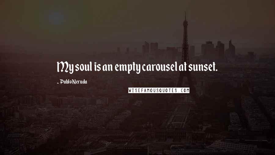 Pablo Neruda Quotes: My soul is an empty carousel at sunset.