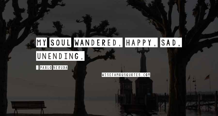 Pablo Neruda Quotes: My soul wandered, happy, sad, unending.