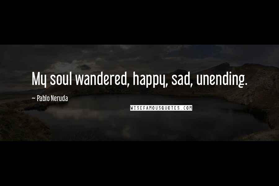 Pablo Neruda Quotes: My soul wandered, happy, sad, unending.