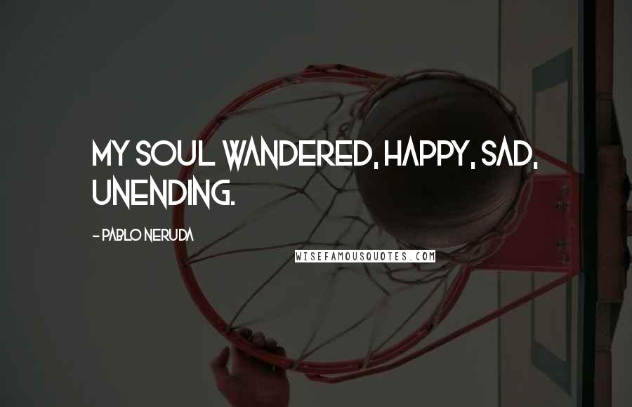 Pablo Neruda Quotes: My soul wandered, happy, sad, unending.