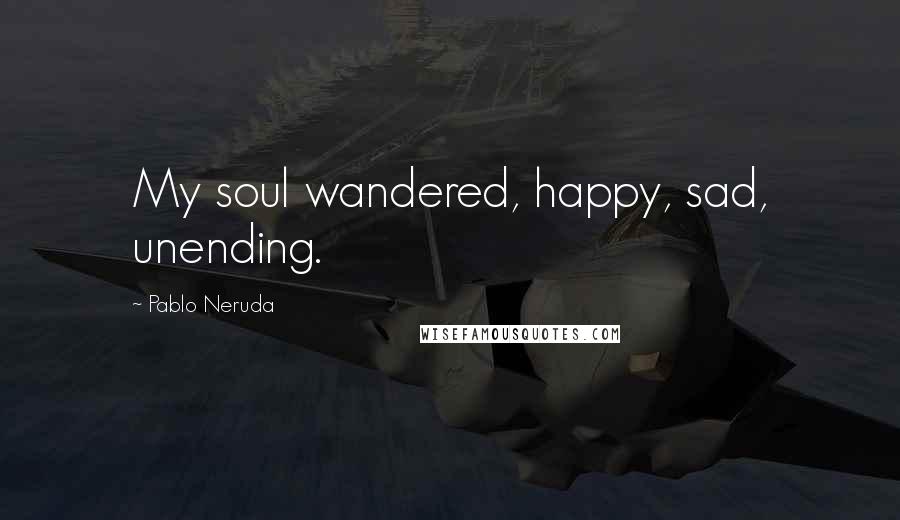 Pablo Neruda Quotes: My soul wandered, happy, sad, unending.