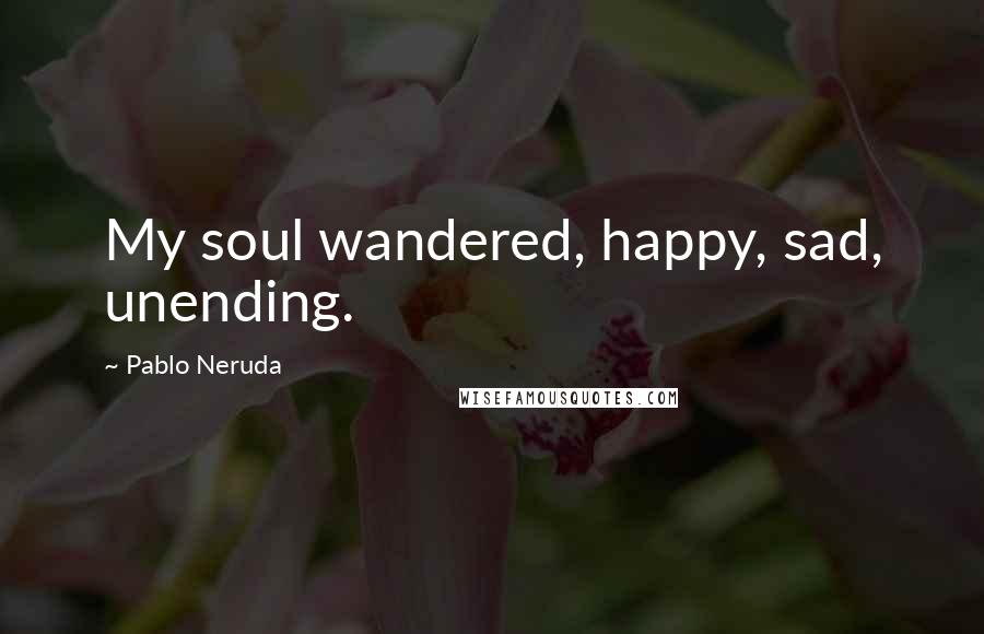 Pablo Neruda Quotes: My soul wandered, happy, sad, unending.